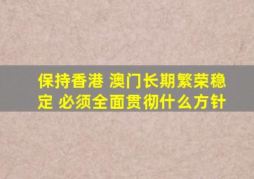 保持香港 澳门长期繁荣稳定 必须全面贯彻什么方针